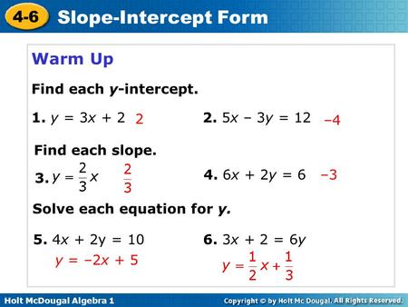 Holt McDougal Algebra 1 4-6 Slope-Intercept Form Warm Up Find each y-intercept. 1. y = 3x + 2 2. 5x – 3y = 12 Find each slope. 3. 5. 4x + 2y = 106. 3x.