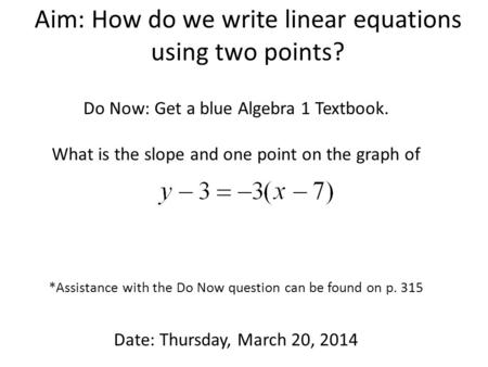 Aim: How do we write linear equations using two points? Do Now: Get a blue Algebra 1 Textbook. What is the slope and one point on the graph of *Assistance.