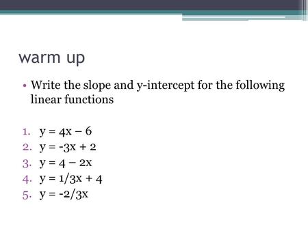 Warm up Write the slope and y-intercept for the following linear functions 1.y = 4x – 6 2.y = -3x + 2 3.y = 4 – 2x 4.y = 1/3x + 4 5.y = -2/3x.