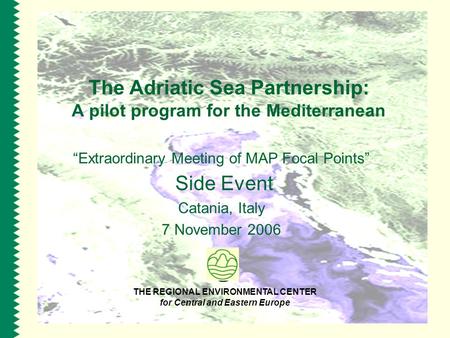 The Adriatic Sea Partnership: A pilot program for the Mediterranean “Extraordinary Meeting of MAP Focal Points” Side Event Catania, Italy 7 November 2006.