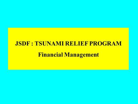 JSDF : TSUNAMI RELIEF PROGRAM Financial Management.