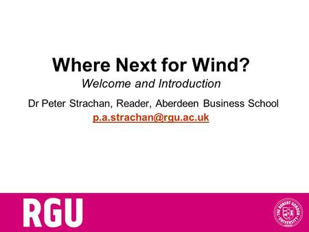 Where Next for Wind? Welcome and Introduction Dr Peter Strachan, Reader, Aberdeen Business School