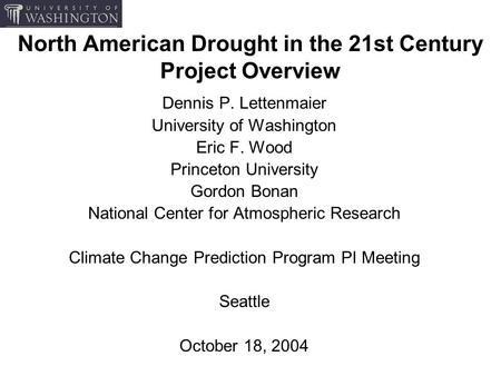North American Drought in the 21st Century Project Overview Dennis P. Lettenmaier University of Washington Eric F. Wood Princeton University Gordon Bonan.