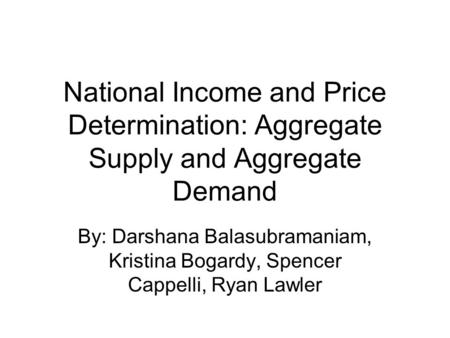 National Income and Price Determination: Aggregate Supply and Aggregate Demand By: Darshana Balasubramaniam, Kristina Bogardy, Spencer Cappelli, Ryan Lawler.