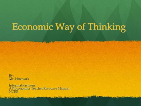 Economic Way of Thinking By: Mr. Hinsvark Information from: AP Economics Teacher Resource Manual NCEE.