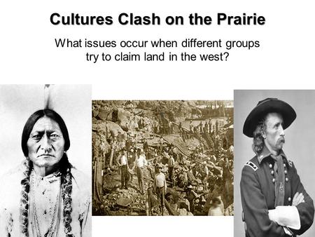 Cultures Clash on the Prairie What issues occur when different groups try to claim land in the west?