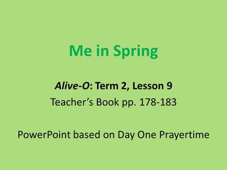 Me in Spring Alive-O: Term 2, Lesson 9 Teacher’s Book pp. 178-183 PowerPoint based on Day One Prayertime.