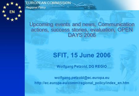 EN Regional Policy EUROPEAN COMMISSION Upcoming events and news, Communication actions, success stories, evaluation, OPEN DAYS 2006 SFIT, 15 June 2006.