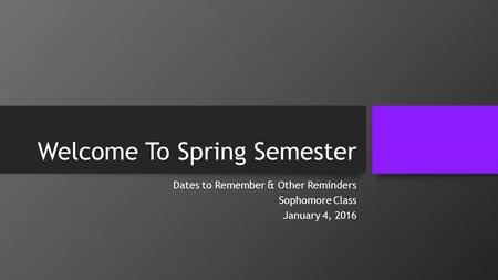 Welcome To Spring Semester Dates to Remember & Other Reminders Sophomore Class January 4, 2016.
