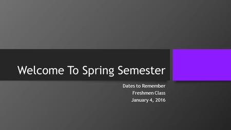 Welcome To Spring Semester Dates to Remember Freshmen Class January 4, 2016.
