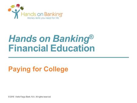 Hands on Banking ® Financial Education Paying for College © 2016 Wells Fargo Bank, N.A. All rights reserved.