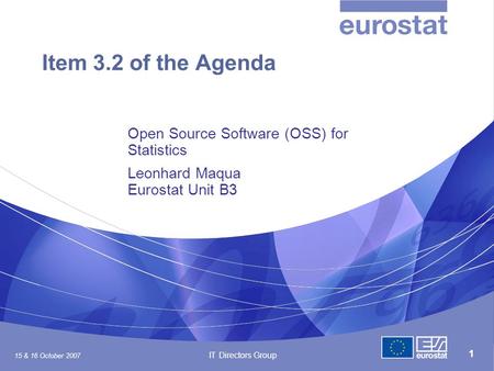 15 & 16 October 2007 IT Directors Group 1 Item 3.2 of the Agenda Open Source Software (OSS) for Statistics Leonhard Maqua Eurostat Unit B3.