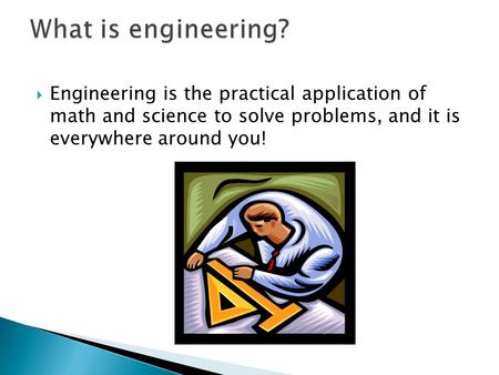  Engineering is the practical application of math and science to solve problems, and it is everywhere around you!