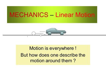 MECHANICS – Linear Motion Motion is everywhere ! But how does one describe the motion around them ?