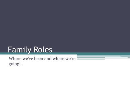 Family Roles Where we’ve been and where we’re going…