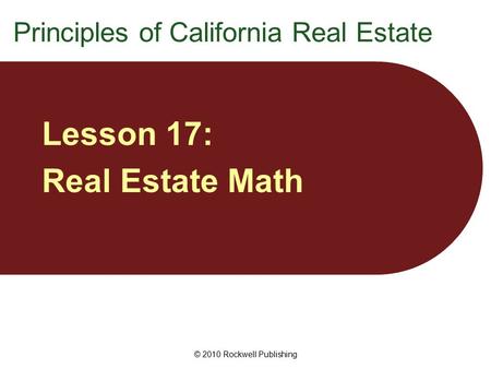 © 2010 Rockwell Publishing Lesson 17: Real Estate Math Principles of California Real Estate.