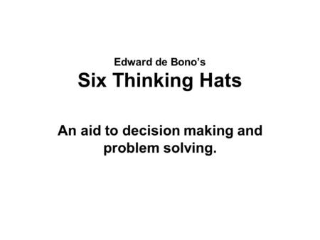 Edward de Bono’s Six Thinking Hats An aid to decision making and problem solving.