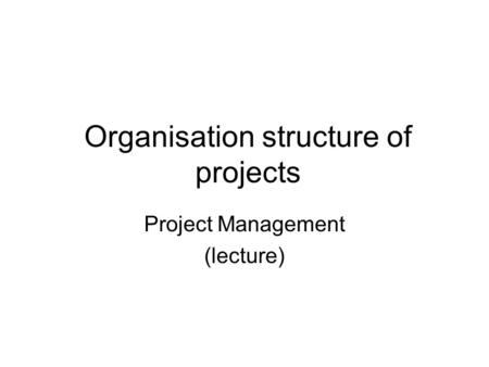 Organisation structure of projects Project Management (lecture)
