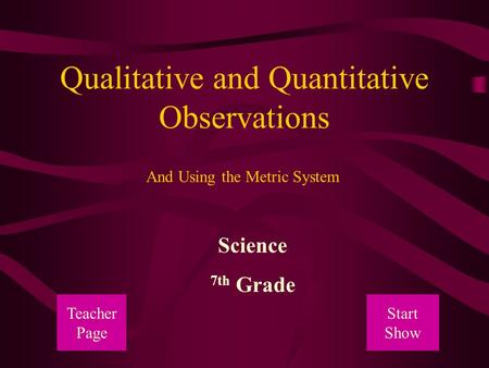 Qualitative and Quantitative Observations Science 7th Grade And Using the Metric System Teacher Page Start Show.