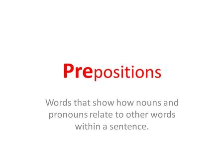 Pre positions Words that show how nouns and pronouns relate to other words within a sentence.