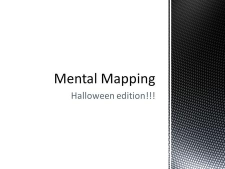 Halloween edition!!!. Review What is mental mapping? Can you give me 3 examples of when you have made a mental map? Why would your parents draw a more.