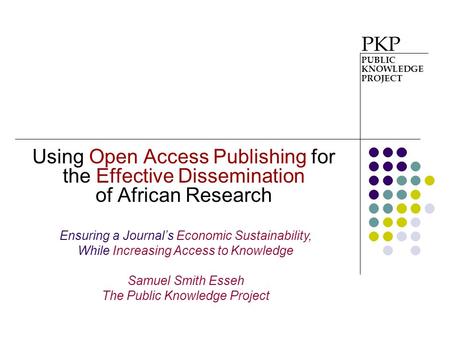 Using Open Access Publishing for the Effective Dissemination of African Research PKP PUBLIC KNOWLEDGE PROJECT Ensuring a Journal’s Economic Sustainability,