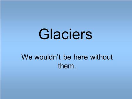Glaciers We wouldn’t be here without them.. A Glacier is an accumulation of snow that is large enough to survive the summer melt. What are glaciers?