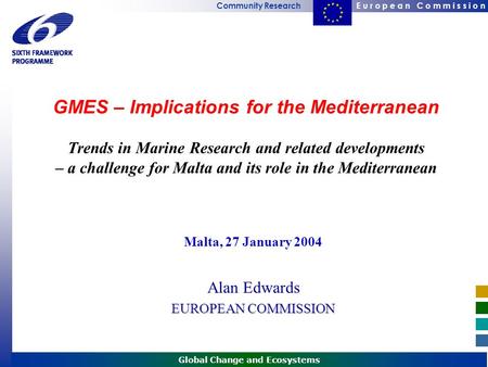 E u r o p e a n C o m m i s s i o nCommunity Research Global Change and Ecosystems Malta, 27 January 2004 Alan Edwards EUROPEAN COMMISSION GMES – Implications.