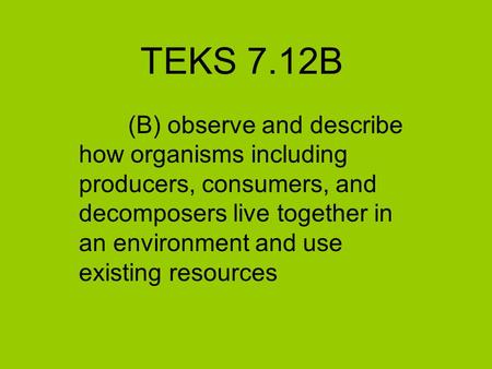 TEKS 7.12B (B) observe and describe how organisms including producers, consumers, and decomposers live together in an environment and use existing resources.