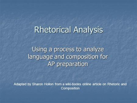 Rhetorical Analysis Using a process to analyze language and composition for AP preparation Adapted by Sharon Hollon from a wiki-books online article on.