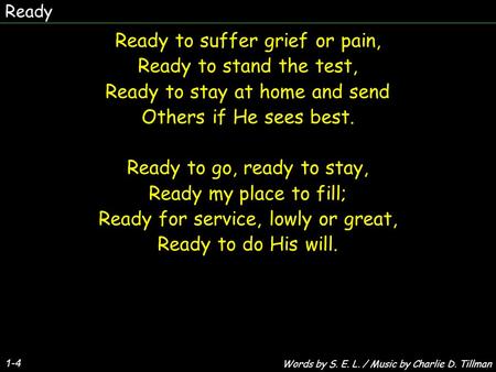 Ready 1-4 Ready to suffer grief or pain, Ready to stand the test, Ready to stay at home and send Others if He sees best. Ready to go, ready to stay, Ready.