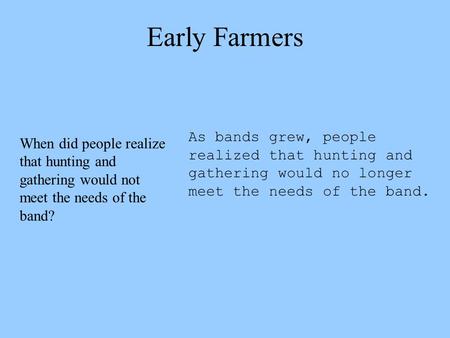Early Farmers As bands grew, people realized that hunting and gathering would no longer meet the needs of the band. When did people realize that hunting.