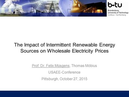 The Impact of Intermittent Renewable Energy Sources on Wholesale Electricity Prices Prof. Dr. Felix Müsgens, Thomas Möbius USAEE-Conference Pittsburgh,
