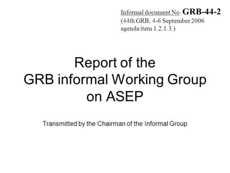 Report of the GRB informal Working Group on ASEP Transmitted by the Chairman of the Informal Group Informal document No. GRB-44-2 (44th GRB, 4-6 September.