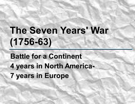 The Seven Years' War (1756-63) Battle for a Continent 4 years in North America- 7 years in Europe.