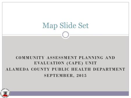 COMMUNITY ASSESSMENT PLANNING AND EVALUATION (CAPE) UNIT ALAMEDA COUNTY PUBLIC HEALTH DEPARTMENT SEPTEMBER, 2015 Map Slide Set.