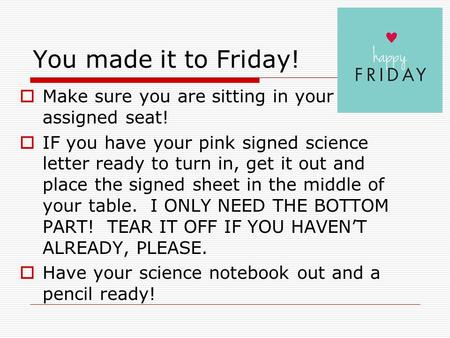 You made it to Friday!  Make sure you are sitting in your assigned seat!  IF you have your pink signed science letter ready to turn in, get it out and.