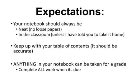 Expectations: Your notebook should always be Neat (no loose papers) In the classroom (unless I have told you to take it home) Keep up with your table of.