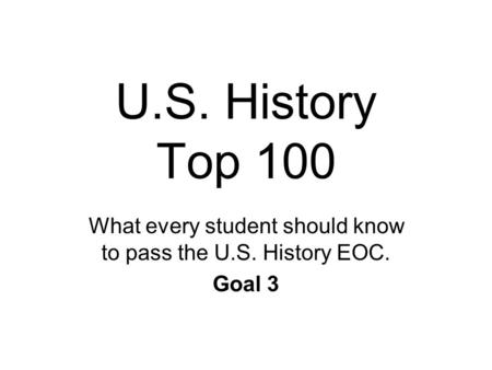 U.S. History Top 100 What every student should know to pass the U.S. History EOC. Goal 3.