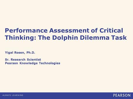 Performance Assessment of Critical Thinking: The Dolphin Dilemma Task Yigal Rosen, Ph.D. Sr. Research Scientist Pearson Knowledge Technologies.