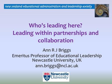 Who's leading here? Leading within partnerships and collaboration Ann R J Briggs Emeritus Professor of Educational Leadership Newcastle University, UK.