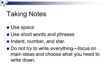 Taking Notes Use space Use short words and phrases Indent, number, and star. Do not try to write everything—focus on main ideas and choose what you need.