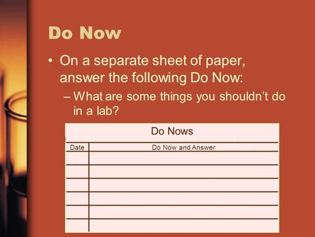 Do Now On a separate sheet of paper, answer the following Do Now: –What are some things you shouldn’t do in a lab? Do Nows DateDo Now and Answer.