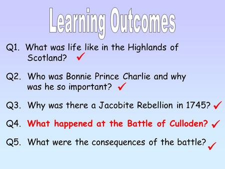 Q1. What was life like in the Highlands of Scotland? Q2.Who was Bonnie Prince Charlie and why was he so important? Q3.Why was there a Jacobite Rebellion.