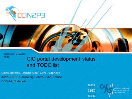 Vendredi 19 février 2016 CIC portal development status and TODO list Gilles Mathieu, Osman Aidel, Cyril L’Orphelin IN2P3/CNRS Computing Centre, Lyon, France.