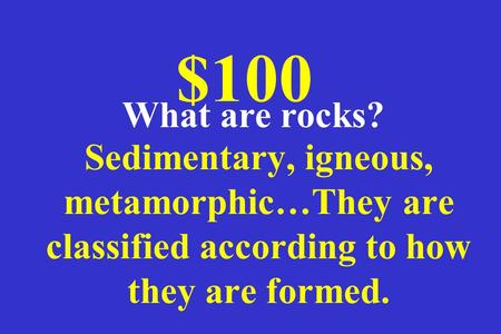 Sedimentary, igneous, metamorphic…They are classified according to how they are formed. $100 What are rocks?