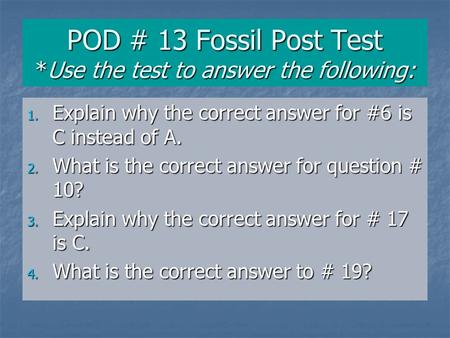 POD # 13 Fossil Post Test *Use the test to answer the following: 1. Explain why the correct answer for #6 is C instead of A. 2. What is the correct answer.