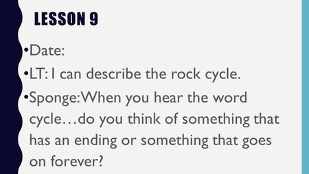 LESSON 9 Date: LT: I can describe the rock cycle. Sponge: When you hear the word cycle…do you think of something that has an ending or something that goes.