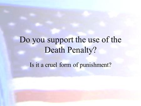 Do you support the use of the Death Penalty? Is it a cruel form of punishment?