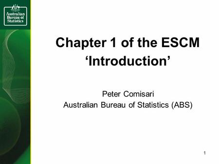 Chapter 1 of the ESCM ‘Introduction’ Peter Comisari Australian Bureau of Statistics (ABS) 1.